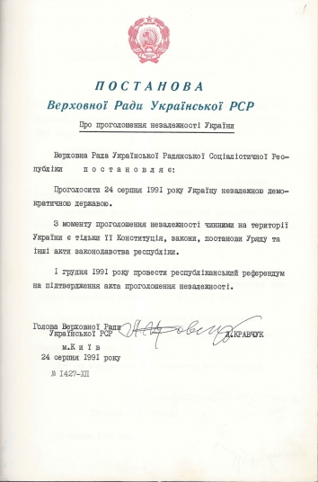 1991, August 24. FA. Kyiv, Ukraine. DECLARATION OF INDEPENDENCE OF UKRAINE. Translation from Ukrainian into English: VERKHOVNA RADA OF UKRAINE. RESOLUTION on the Declaration of Independence of Ukraine. The Verkhovna Rada of the Ukrainian Soviet Socialist Republic resolves that: Ukraine shall be declared an independent democratic state on August 24, 1991. Upon declaration of its independence, only its Constitution, laws, orders of the Government, and other legislative acts of the republic are valid on the territory of Ukraine. A republican referendum shall be organized on December 1, 1991 to confirm the act of declaration of independence. Signed by: Chairperson of the Verkhovna Rada of the Ukrainian SSR Leonid Kravchuk. Kyiv, August 24, 1991 = #1427-XII